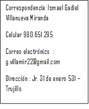 Correspondencia: Ismael Gadiel Villanueva Miranda
Celular 980 651 295
Correo electrónico : g.villamir22@gmail.com
Dirección : Jr. 31 de enero 531 – Trujillo.